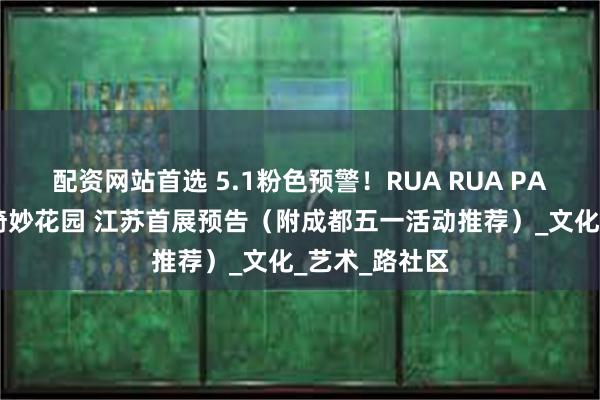 配资网站首选 5.1粉色预警！RUA RUA PANDA大熊猫绮妙花园 江苏首展预告（附成都五一活动推荐）_文化_艺术_路社区