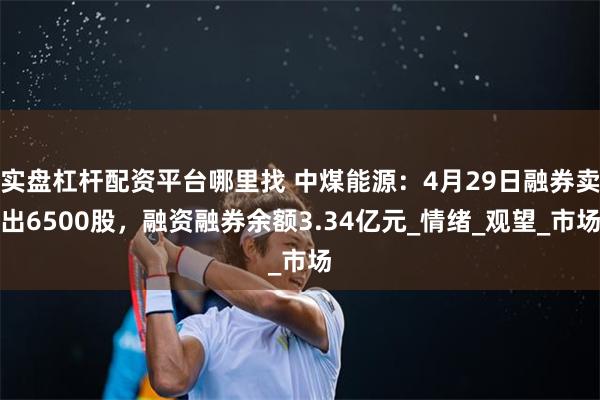 实盘杠杆配资平台哪里找 中煤能源：4月29日融券卖出6500股，融资融券余额3.34亿元_情绪_观望_市场