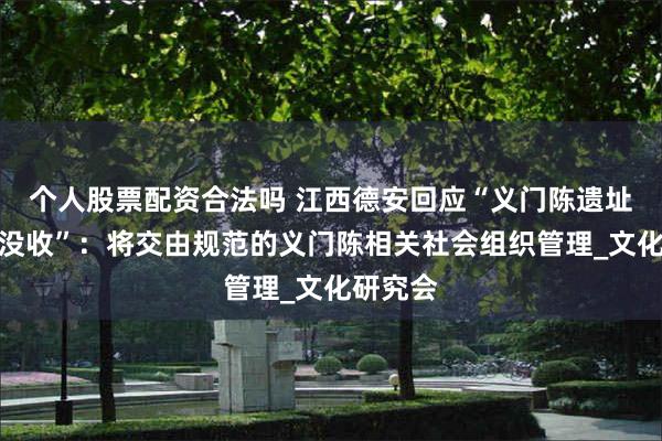 个人股票配资合法吗 江西德安回应“义门陈遗址建筑被没收”：将交由规范的义门陈相关社会组织管理_文化研究会