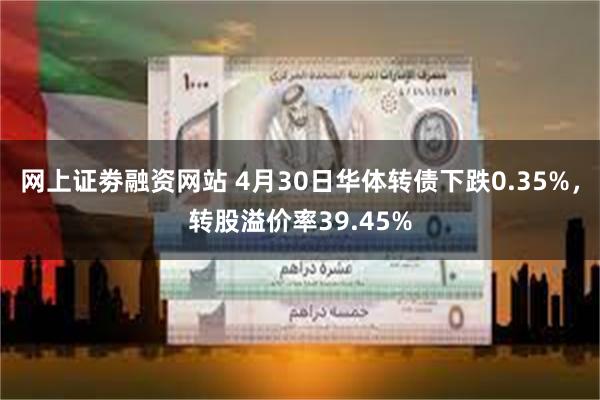 网上证劵融资网站 4月30日华体转债下跌0.35%，转股溢价率39.45%