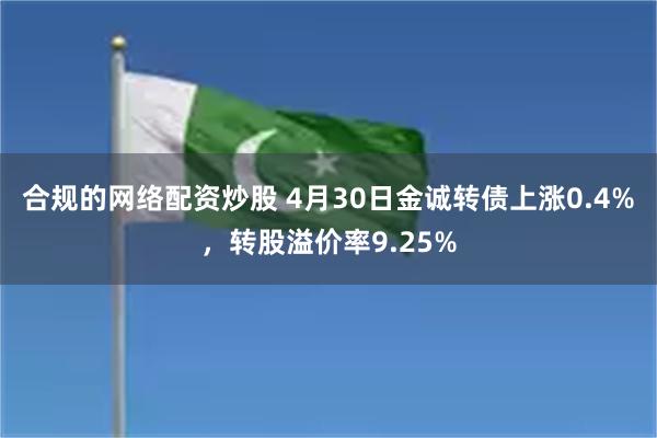 合规的网络配资炒股 4月30日金诚转债上涨0.4%，转股溢价率9.25%