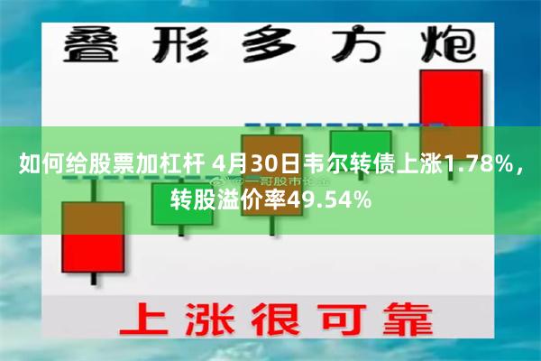 如何给股票加杠杆 4月30日韦尔转债上涨1.78%，转股溢价率49.54%