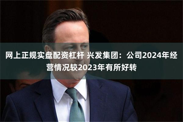 网上正规实盘配资杠杆 兴发集团：公司2024年经营情况较2023年有所好转