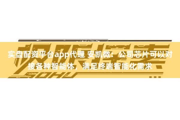 实盘配资平台app代理 安凯微：公司芯片可以对接各种智能体，满足终端智能化需求