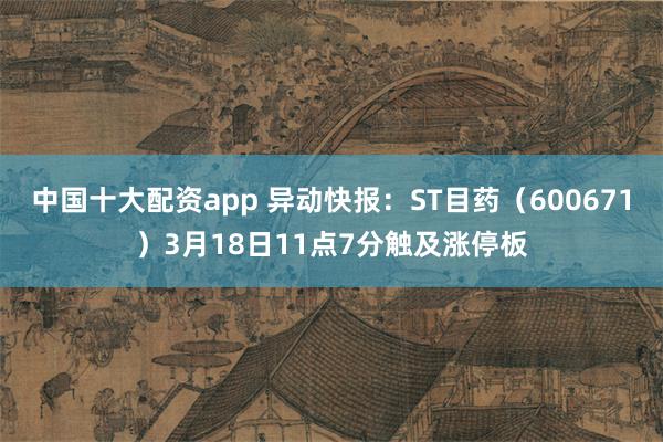 中国十大配资app 异动快报：ST目药（600671）3月18日11点7分触及涨停板