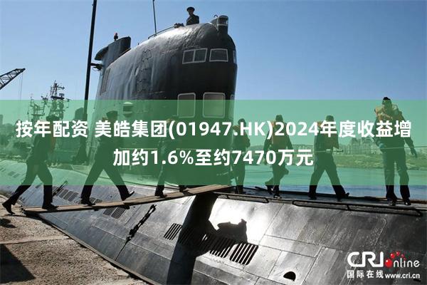 按年配资 美皓集团(01947.HK)2024年度收益增加约1.6%至约7470万元