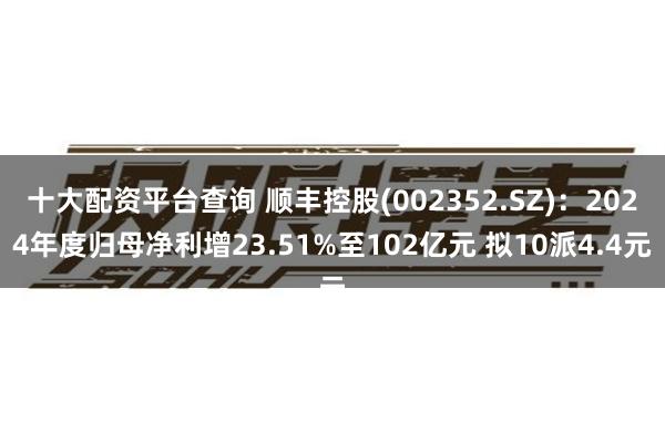 十大配资平台查询 顺丰控股(002352.SZ)：2024年度归母净利增23.51%至102亿元 拟10派4.4元