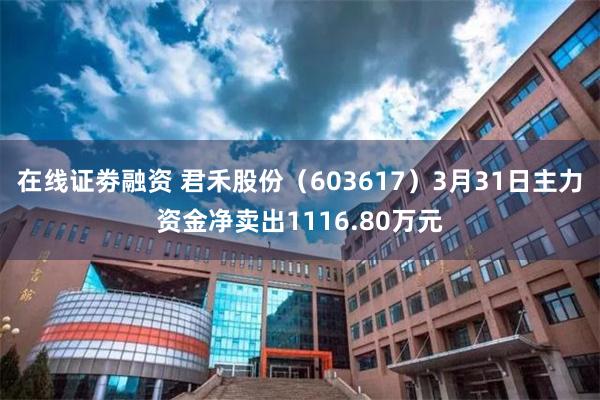 在线证劵融资 君禾股份（603617）3月31日主力资金净卖出1116.80万元