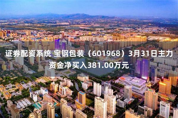 证券配资系统 宝钢包装（601968）3月31日主力资金净买入381.00万元