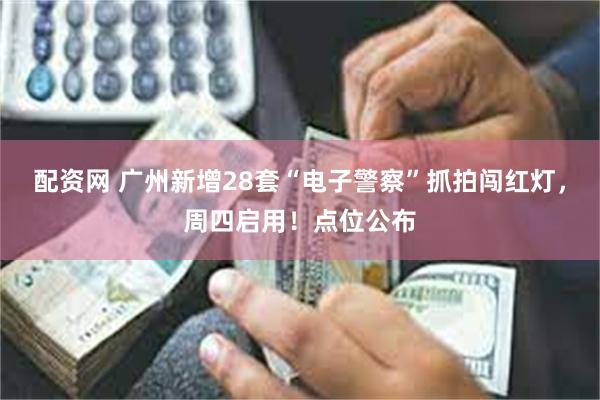 配资网 广州新增28套“电子警察”抓拍闯红灯，周四启用！点位公布