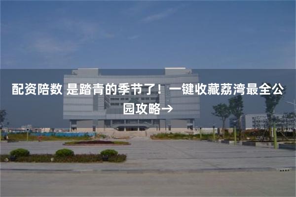配资陪数 是踏青的季节了！一键收藏荔湾最全公园攻略→