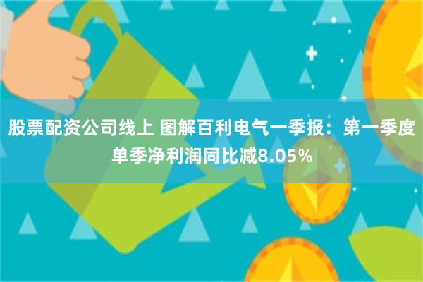 股票配资公司线上 图解百利电气一季报：第一季度单季净利润同比减8.05%