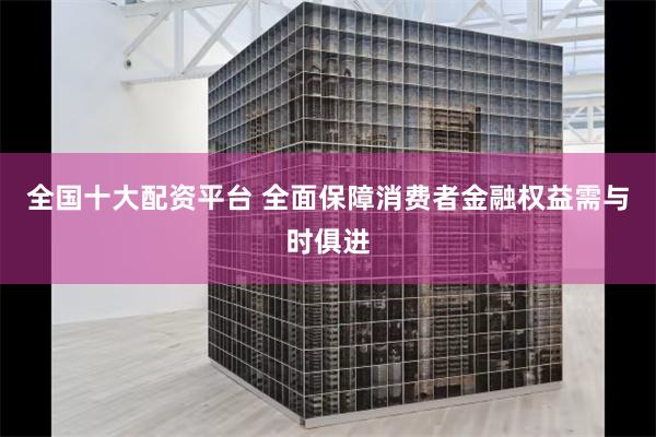 全国十大配资平台 全面保障消费者金融权益需与时俱进