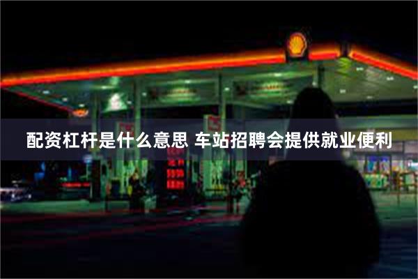 配资杠杆是什么意思 车站招聘会提供就业便利