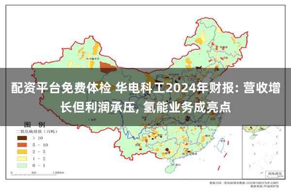 配资平台免费体检 华电科工2024年财报: 营收增长但利润承压, 氢能业务成亮点