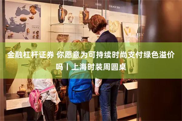 金融杠杆证券 你愿意为可持续时尚支付绿色溢价吗丨上海时装周圆桌