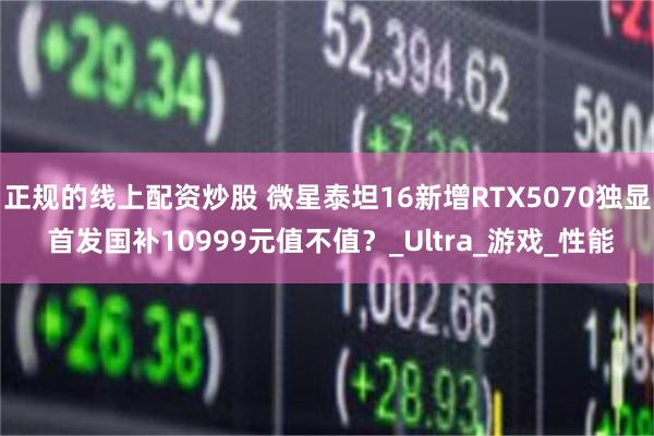 正规的线上配资炒股 微星泰坦16新增RTX5070独显 首发国补10999元值不值？_Ultra_游戏_性能