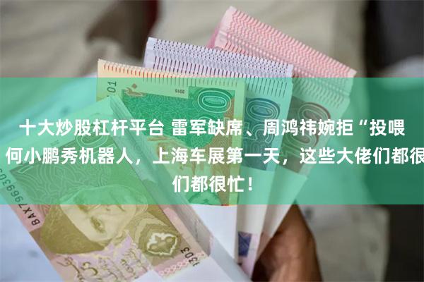 十大炒股杠杆平台 雷军缺席、周鸿祎婉拒“投喂”、何小鹏秀机器人，上海车展第一天，这些大佬们都很忙！
