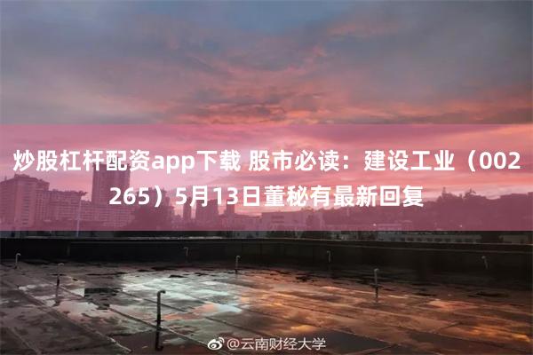 炒股杠杆配资app下载 股市必读：建设工业（002265）5月13日董秘有最新回复
