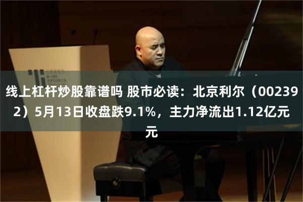 线上杠杆炒股靠谱吗 股市必读：北京利尔（002392）5月13日收盘跌9.1%，主力净流出1.12亿元