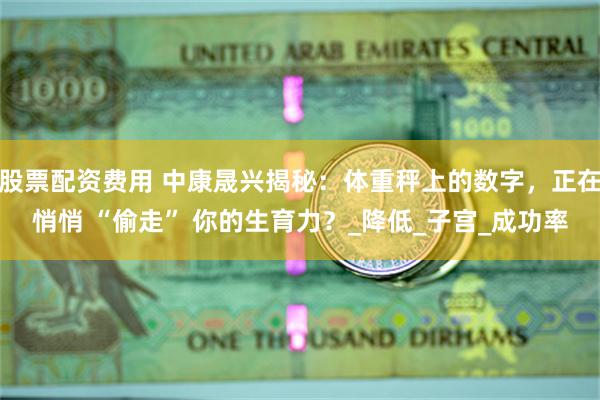 股票配资费用 中康晟兴揭秘：体重秤上的数字，正在悄悄 “偷走” 你的生育力？_降低_子宫_成功率
