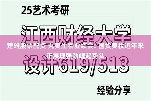 楚雄股票配资 丸美生物业绩会: 国货美妆近年来正展现强劲崛起势头