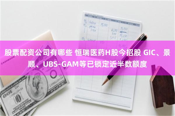 股票配资公司有哪些 恒瑞医药H股今招股 GIC、景顺、UBS-GAM等已锁定近半数额度