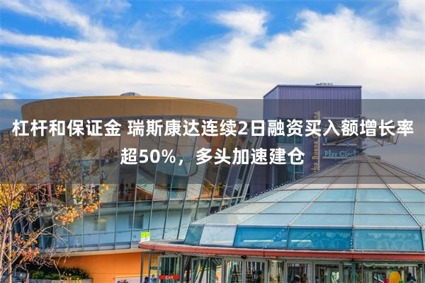 杠杆和保证金 瑞斯康达连续2日融资买入额增长率超50%，多头加速建仓
