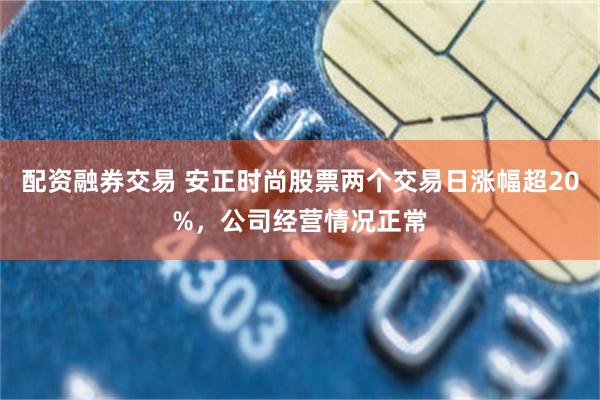 配资融券交易 安正时尚股票两个交易日涨幅超20%，公司经营情况正常