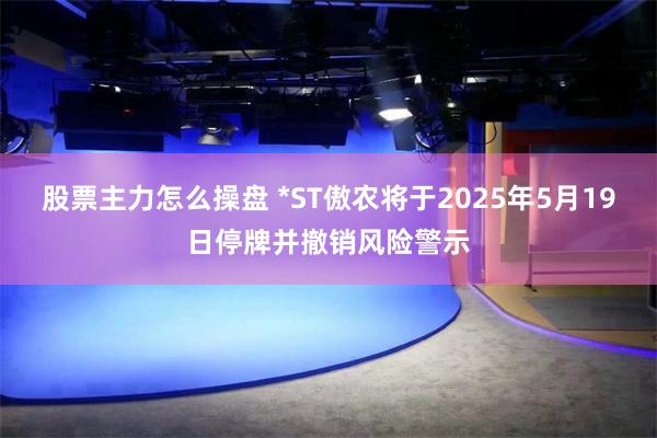 股票主力怎么操盘 *ST傲农将于2025年5月19日停牌并撤销风险警示