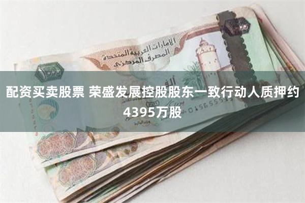 配资买卖股票 荣盛发展控股股东一致行动人质押约4395万股