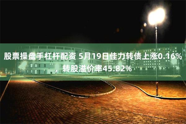 股票操盘手杠杆配资 5月19日佳力转债上涨0.16%，转股溢价率45.82%