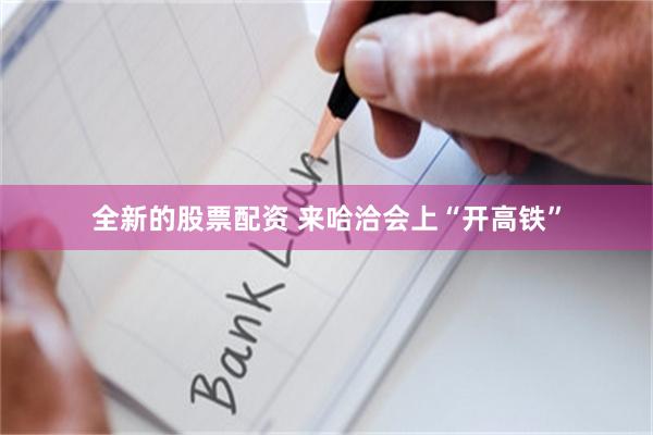 全新的股票配资 来哈洽会上“开高铁”