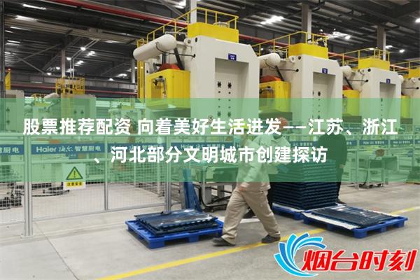 股票推荐配资 向着美好生活进发——江苏、浙江、河北部分文明城市创建探访