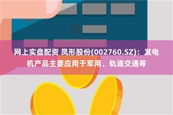 网上实盘配资 凤形股份(002760.SZ)：发电机产品主要应用于军用、轨道交通等