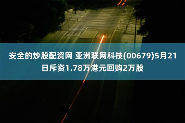 安全的炒股配资网 亚洲联网科技(00679)5月21日斥资1.78万港元回购2万股