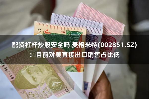 配资杠杆炒股安全吗 麦格米特(002851.SZ)：目前对美直接出口销售占比低