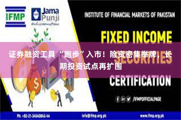 证券融资工具 “跑步”入市！险资密集举牌，长期投资试点再扩围
