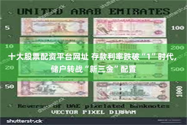 十大股票配资平台网址 存款利率跌破“1”时代, 储户转战“新三金”配置