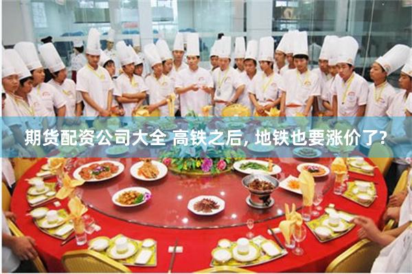 期货配资公司大全 高铁之后, 地铁也要涨价了?