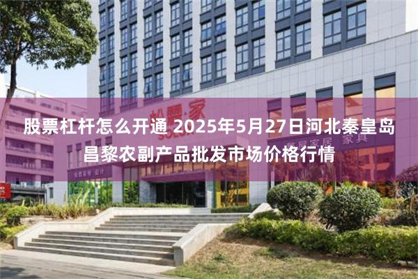 股票杠杆怎么开通 2025年5月27日河北秦皇岛昌黎农副产品批发市场价格行情