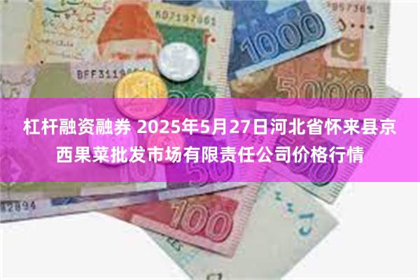杠杆融资融券 2025年5月27日河北省怀来县京西果菜批发市场有限责任公司价格行情