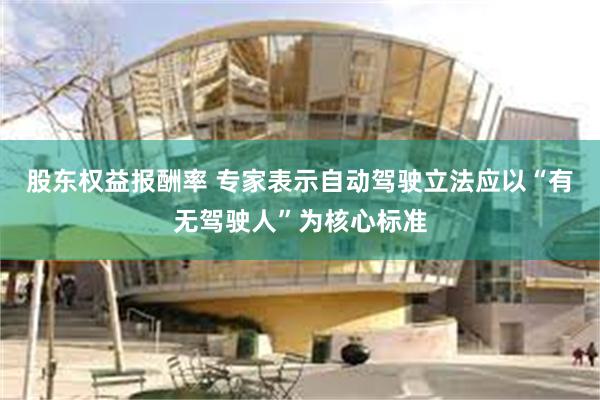 股东权益报酬率 专家表示自动驾驶立法应以“有无驾驶人”为核心标准