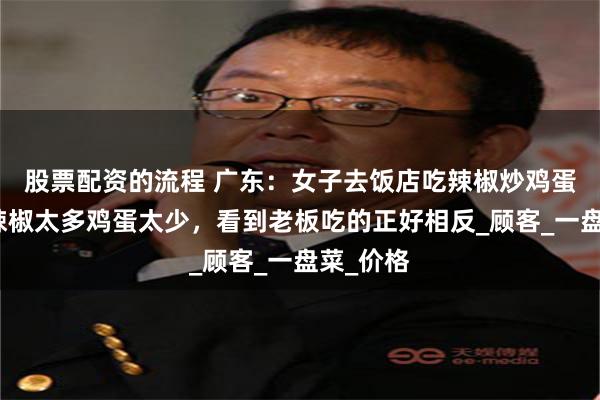 股票配资的流程 广东：女子去饭店吃辣椒炒鸡蛋，感觉辣椒太多鸡蛋太少，看到老板吃的正好相反_顾客_一盘菜_价格