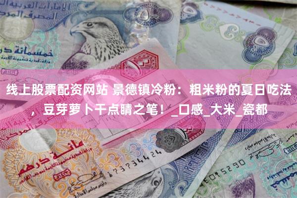 线上股票配资网站 景德镇冷粉：粗米粉的夏日吃法，豆芽萝卜干点睛之笔！_口感_大米_瓷都