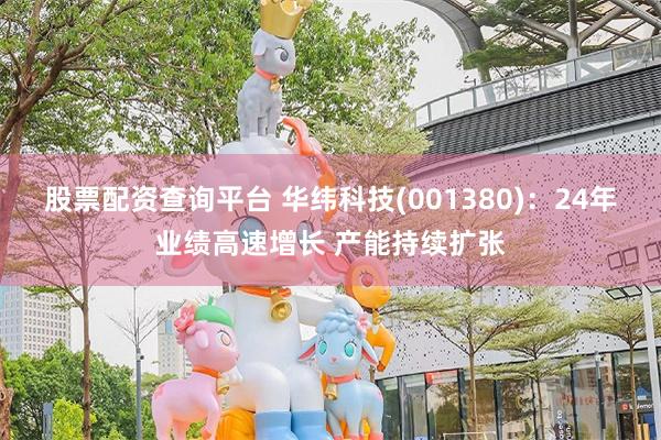 股票配资查询平台 华纬科技(001380)：24年业绩高速增长 产能持续扩张