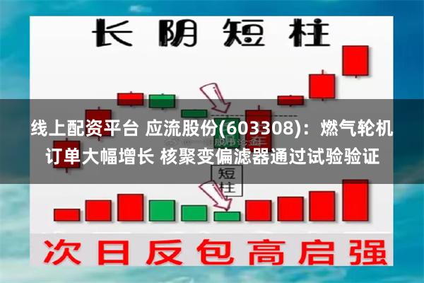 线上配资平台 应流股份(603308)：燃气轮机订单大幅增长 核聚变偏滤器通过试验验证