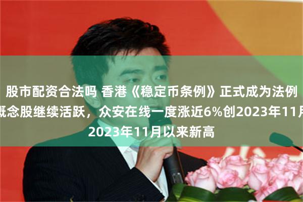 股市配资合法吗 香港《稳定币条例》正式成为法例，稳定币概念股继续活跃，众安在线一度涨近6%创2023年11月以来新高