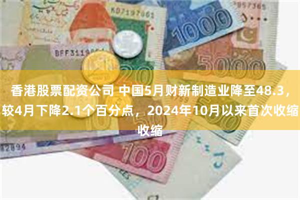香港股票配资公司 中国5月财新制造业降至48.3，较4月下降2.1个百分点，2024年10月以来首次收缩