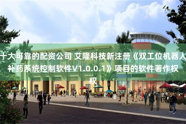 十大可靠的配资公司 艾隆科技新注册《双工位机器人补药系统控制软件V1.0.0.1》项目的软件著作权